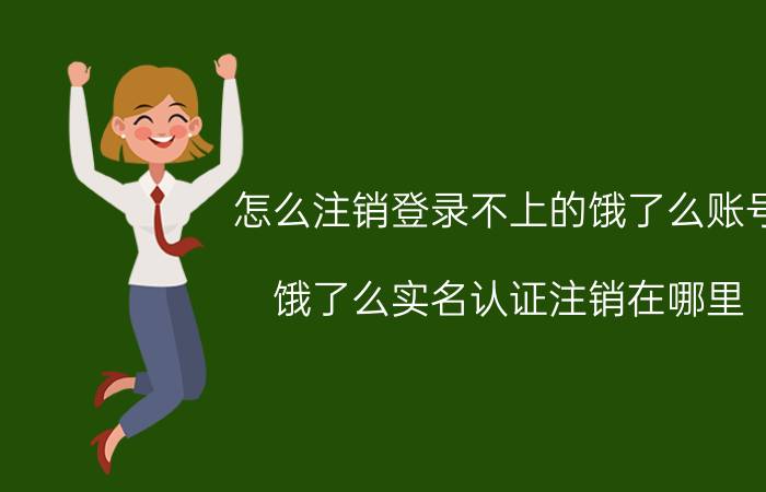 怎么注销登录不上的饿了么账号 饿了么实名认证注销在哪里？